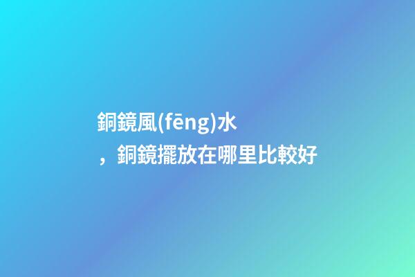 銅鏡風(fēng)水，銅鏡擺放在哪里比較好